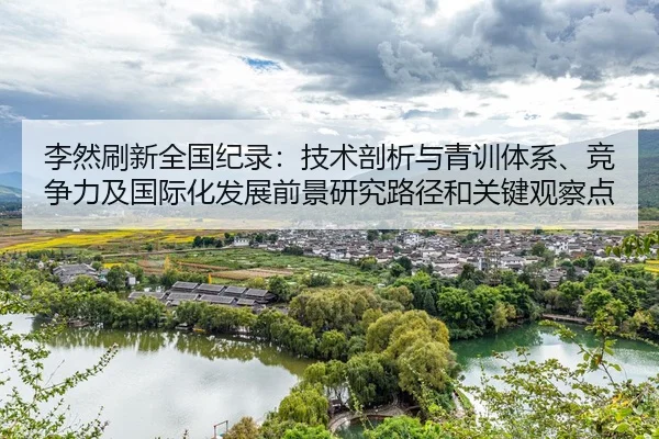 李然刷新全国纪录：技术剖析与青训体系、竞争力及国际化发展前景研究路径和关键观察点