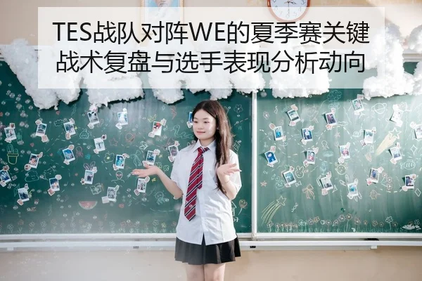 TES战队对阵WE的夏季赛关键战术复盘与选手表现分析动向
